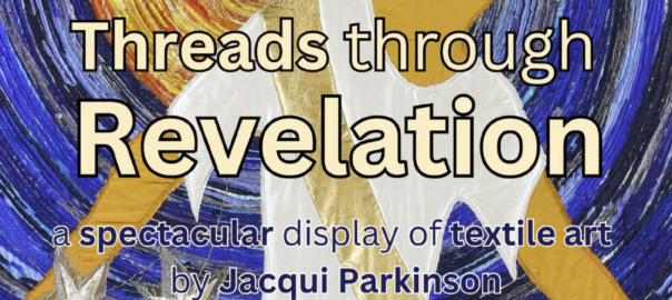 Threads through Revelation a spectractular display of textile art by Jacqui Parkinson Victoria Methodist Church 4th September to 14th October Mon/Wed/Fri 11am - 4pm Tues/Thurs/Sat 11am - 6pm Admission free